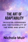 The Art of Adaptability: Trickster Goddesses and the Flexibility of the Mind and Spirit By Nichole Muir Cover Image
