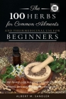 The 100 Herbs for Common Ailments and Their Medicinal Use for Beginners: The step-by-step guide to knowing the Herbs for common ailments, their uses ( Cover Image