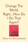 Change The World, Right, ...How Do I Do That Again? By Erica Johnson Cover Image