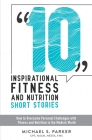 10 Inspirational Fitness and Nutrition Short Stories: How to overcome personal challenges with fitness and nutrition in the modern world By Michael S. Parker Cover Image