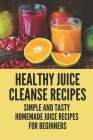 Healthy Juice Cleanse Recipes: Simple And Tasty Homemade Juice Recipes For Beginners: Freshly Squeezed Juice By Christina Ronchetti Cover Image