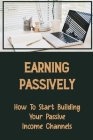 Earning Passively: How To Start Building Your Passive Income Channels: Real Estate Investing Cover Image