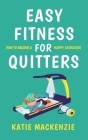 Easy Fitness for Quitters: How to Become a Happy Exerciser By Katie MacKenzie Cover Image