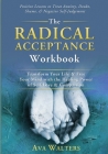 The Radical Acceptance Workbook: Transform Your Life & Free Your Mind with the Healing Power of Self-Love & Compassion Positive Lessons to Treat Anxie By Ava Walters Cover Image