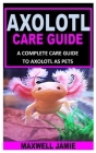 Axolotl Care Guide: A Complete Care Guide to Axolotl as Pets By Maxwell Jamie Cover Image