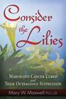 Consider the Lilies: A Review of Cures for Cancer and their Unlawful Suppression By Mary W. Maxwell, PhD, LLB Cover Image