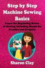 Step by Step Machine Sewing Basics: Learn the Beginning Basics of Sewing Including Hands-on Practice and Projects! Cover Image