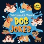 130+ Ridiculously Funny Dog Jokes: Hilarious & Silly Clean Puppy Dog Jokes for Kids So Terrible, Even Your Dog Will Laugh Out Loud! (Funny Dog Gift fo Cover Image