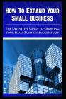How to expand your small business - The Definitive Guide To -Growing Your Small Business Successfully By Maurice Chavez Cover Image