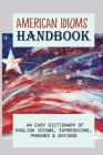 American Idioms Handbook: An Easy Dictionary Of English Idioms, Expressions, Phrases & Sayings: Popular Us Expressions Explained Cover Image