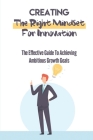 Creating The Right Mindset For Innovation: The Effective Guide To Achieving Ambitious Growth Goals: Become A Successful Innovator Cover Image