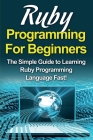 Ruby Programming For Beginners: The Simple Guide to Learning Ruby Programming Language Fast! Cover Image