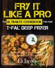 Fry It Like A Pro The Ultimate Cookbook for Your T-fal Deep Fryer: An Independent Guide to the Absolute Best 103 Fryer Recipes You Have to Cook Before By Eli Jacobs Cover Image