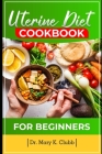 Uterine Diet and Cookbook For Beginner: 30+ Quick and Easy Recipes with Delicious Nutrient for Healthy Living (Low-Fibre, Low-Calorie, and Low-Fat) Cover Image