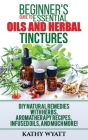 Beginner's Guide to Essential Oils and Herbal Tinctures: DIY Natural Remedies with Herbs, Aromatherapy Recipes, Infused Oils, and Much More! By Kathy Wyatt Cover Image