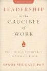 Leadership in the Crucible of Work: Discovering the Interior Life of an Authentic Leader By Sandy Shugart Cover Image