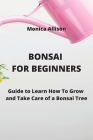 Bonsai for Beginners: Guide to Learn How To Grow and Take Care of a Bonsai Tree Cover Image