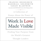 Work Is Love Made Visible Lib/E: A Collection of Essays about the Power of Finding Your Purpose from the World's Greatest Thought Leaders By Frances Hesselbein, Marshall Goldsmith, Sarah McArthur Cover Image