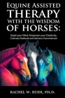 Equine Assisted Therapy With The Wisdom of Horses: Quiet Your Mind, Empower Your Creativity, Cultivate Gratitude and Feel Less Overwhelmed Cover Image