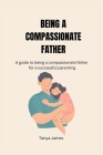 Being a Compassionate Father: A guide to being a compassionate father for a successful parenting By Tanya James Cover Image