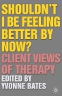 Shouldn't I Be Feeling Better by Now?: Client Views of Therapy By Yvonne Bates (Editor) Cover Image