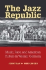 The Jazz Republic: Music, Race, and American Culture in Weimar Germany (Social History, Popular Culture, And Politics In Germany) By Jonathan O. Wipplinger Cover Image