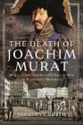 The Death of Joachim Murat: 1815 and the Unfortunate Fate of One of Napoleon's Marshals By Jonathan North Cover Image
