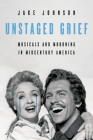 Unstaged Grief: Musicals and Mourning in Midcentury America (Music in American Life) By Jake Johnson Cover Image