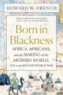 Born in Blackness: Africa, Africans, and the Making of the Modern World, 1471 to the Second World War By Howard W. French Cover Image