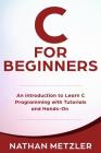 C for Beginners: An Introduction to Learn C Programming with Tutorials and Hands-On Examples By Nathan Metzler Cover Image
