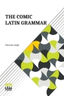 The Comic Latin Grammar: A New And Facetious Introduction To The Latin Tongue Cover Image