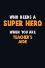 Who Need A SUPER HERO, When You Are Teacher's Aide: 6X9 Career Pride 120 pages Writing Notebooks Cover Image