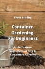 Container Gardening For Beginners: Guide To Grow Vegetables In Pots & Containers At Home By Rhett Bradley Cover Image