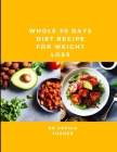 Whole 30 Days Diet Recipe For Weight Loss: Delicious and Healthy Recipes to Transform Your Body By Sophia Turner Cover Image