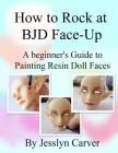 How to ROCK at BJD Face-Ups: A Beginner's Guide to Painting Resin Doll Faces By Jesslyn Carver Cover Image