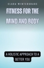 Fitness for the Mind and Body: A Holistic Approach to a Better You Cover Image