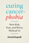 Curing Cancerphobia: How Risk, Fear, and Worry Mislead Us By David Ropeik Cover Image