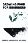 Growing Food For Beginners: Organic Gardening In God's Way: Growing Food For Beginners By Burton Budworth Cover Image