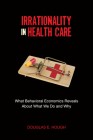 Irrationality in Health Care: What Behavioral Economics Reveals About What We Do and Why Cover Image