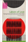 Labors of Love: Nursing Homes and the Structures of Care Work By Jason Rodriquez Cover Image