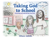 Taking God to School: Practicing your faith all day, every day By Alison Adams Cover Image