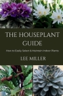 The Houseplant Guide-How to Easily Select & Maintain Indoor Plants By Lee Miller Cover Image