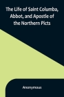 The Life of Saint Columba, Abbot, and Apostle of the Northern Picts By Anonymous Cover Image
