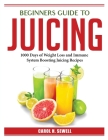 Beginners Guide to Juicing: 1000 Days of Weight Loss and Immune System Boosting Juicing Recipes By Carol H Sewell Cover Image