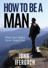 How To Be A Man: What Your Father Never Taught You By John Ifergach Cover Image