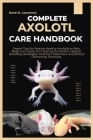 Complete Axolotl Care Handbook: Expert Tips for Raising Healthy Axolotls as Pets, Beginner's Book for Creating the Perfect Habitat, Breeding Strategie Cover Image