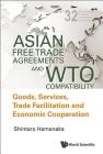 Asian Free Trade Agreements and Wto Compatibility: Goods, Services, Trade Facilitation and Economic Cooperation (World Scientific Studies in International Economics #32) By Shintaro Hamanaka Cover Image