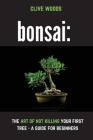 Bonsai: The art of not killing your first tree - A guide for beginners By Clive Woods, Margaret Fisher (Editor) Cover Image