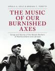 The Music of Our Burnished Axes: Songs and Stories of the Woods Workers of Newfoundland and Labrador (Social and Economic Studies #80) By Ursula A. Kelly, Meghan C. Forsyth Cover Image