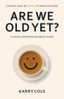 Are We Old Yet?: A casual conversation about aging By Garry Cole Cover Image